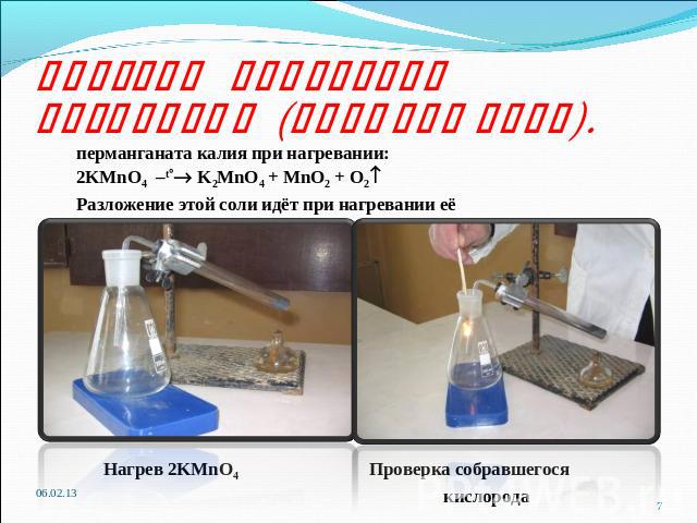 Способы получения кислорода (продолжение). перманганата калия при нагревании: перманганата калия при нагревании: 2KMnO4 –t K2MnO4 + MnO2 + O2 Разложение этой соли идёт при нагревании её выше 2000 С. Нагрев 2KMnO4 Проверка собравшегося кислорода Нагр…