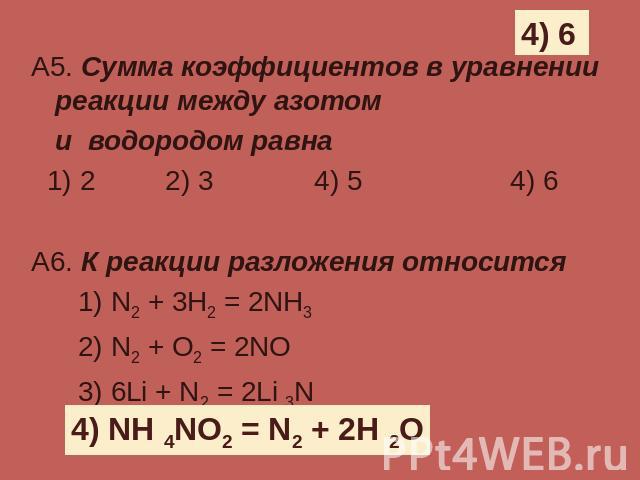 А5. Сумма коэффициентов в уравнении реакции между азотом и водородом равна 1) 2 2) 3 4) 5 4) 6 А6. К реакции разложения относится 1) N2 + 3H2 = 2NH3 2) N2 + O2 = 2NO 3) 6Li + N2 = 2Li 3N 4) NH 4NO2 = N2 + 2H 2O