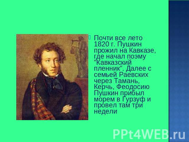 Почти все лето 1820 г. Пушкин прожил на Кавказе, где начал поэму 