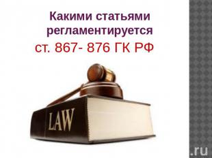 Какими статьями регламентируется ст. 867- 876 ГК РФ