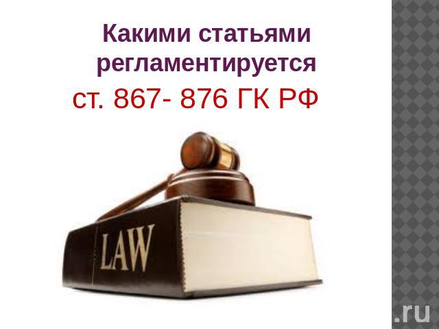 Какими статьями регламентируется ст. 867- 876 ГК РФ