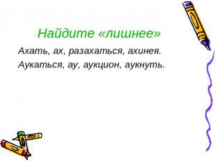 Найдите «лишнее» Ахать, ах, разахаться, ахинея. Аукаться, ау, аукцион, аукнуть.