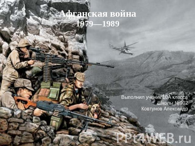 Афганская война 1979—1989 Выполнил ученик 10А класса Школы №902 Ковтунов Александр