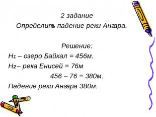 2 задание Определить падение реки Ангара. Решение: Н1 – озеро Байкал = 456м. Н2