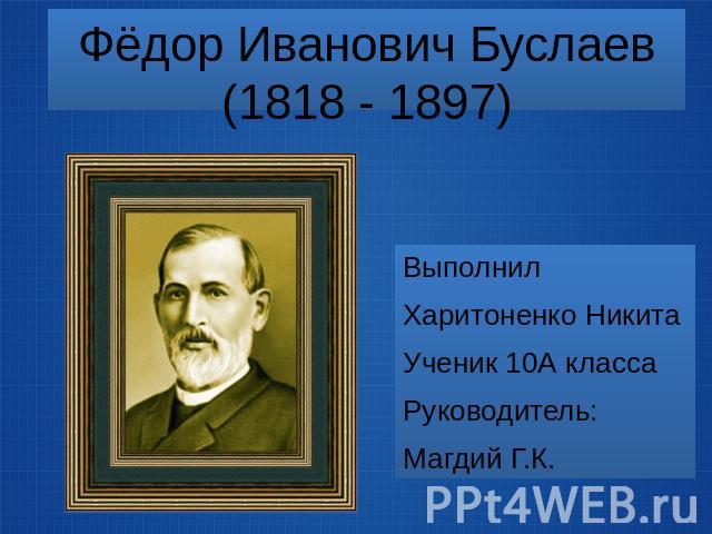 Фёдор Иванович Буслаев (1818 - 1897) Выполнил Харитоненко Никита Ученик 10А класса Руководитель: Магдий Г.К.