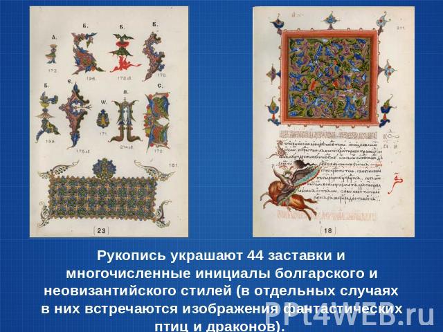 Рукопись украшают 44 заставки и многочисленные инициалы болгарского и неовизантийского стилей (в отдельных случаях в них встречаются изображения фантастических птиц и драконов).