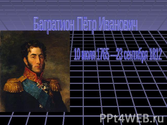 Багратион Пётр Иванович 10 июля 1765 —23 сентября 1812