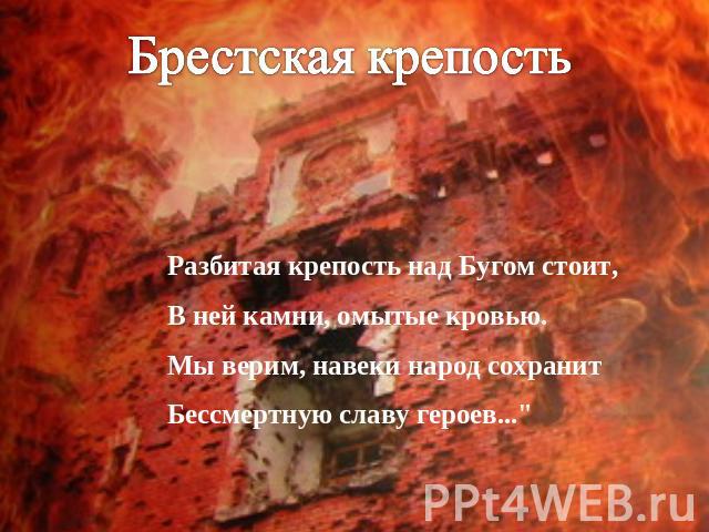 Брестская крепость Разбитая крепость над Бугом стоит, В ней камни, омытые кровью. Мы верим, навеки народ сохранит Бессмертную славу героев...