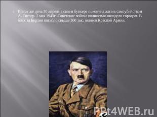 В этот же день 30 апреля в своем бункере покончил жизнь самоубийством А. Гитлер.