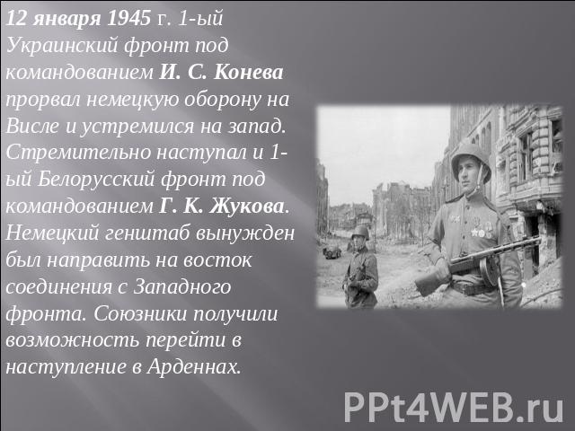 12 января 1945 г. 1-ый Украинский фронт под командованием И. С. Конева прорвал немецкую оборону на Висле и устремился на запад. Стремительно наступал и 1-ый Белорусский фронт под командованием Г. К. Жукова. Немецкий генштаб вынужден был направить на…