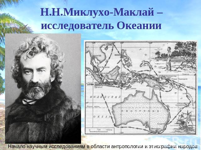 Н.Н.Миклухо-Маклай –исследователь Океании Начало научным исследованиям в области антропологии и этнографии народов
