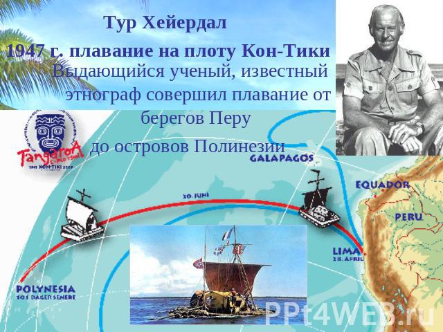 Тур Хейердал 1947 г. плавание на плоту Кон-Тики Выдающийся ученый, известный этнограф совершил плавание от берегов Перу до островов Полинезии
