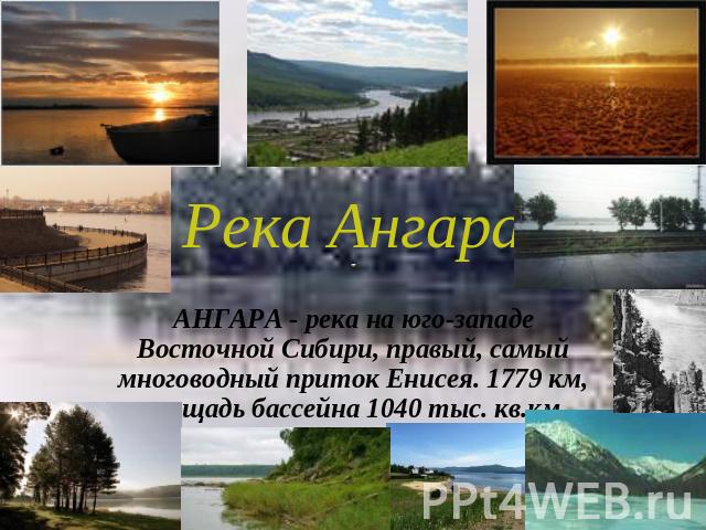 Река Ангара АНГАРА - река на юго-западе Восточной Сибири, правый, самый многоводный приток Енисея. 1779 км, площадь бассейна 1040 тыс. кв.км. Вытекает из оз. Байкал.