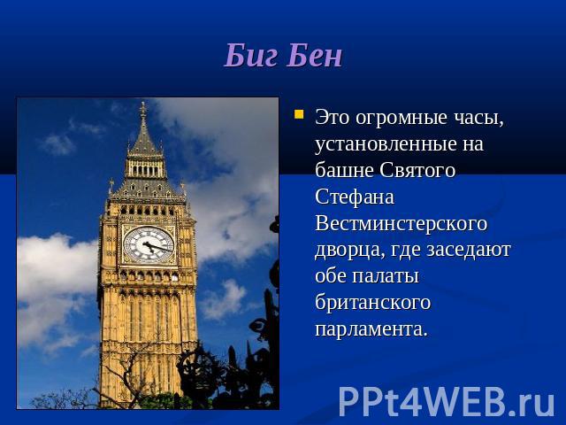 Биг Бен Это огромные часы, установленные на башне Святого Стефана Вестминстерского дворца, где заседают обе палаты британского парламента.
