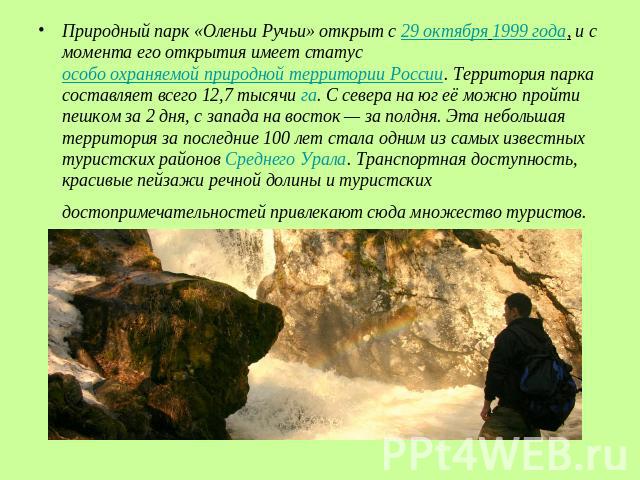 Природный парк «Оленьи Ручьи» открыт с 29 октября 1999 года, и с момента его открытия имеет статус особо охраняемой природной территории России. Территория парка составляет всего 12,7 тысячи га. С севера на юг её можно пройти пешком за 2 дня, с запа…