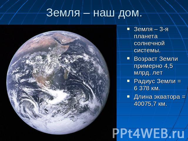 Земля – наш дом. Земля – 3-я планета солнечной системы. Возраст Земли примерно 4,5 млрд. лет Радиус Земли = 6 378 км. Длина экватора = 40075,7 км.