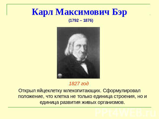Карл Максимович Бэр 1827 год Открыл яйцеклетку млекопитающих. Сформулировал положение, что клетка не только единица строения, но и единица развития живых организмов.