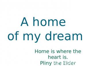 A home of my dream Home is where the heart is. Pliny the Elder