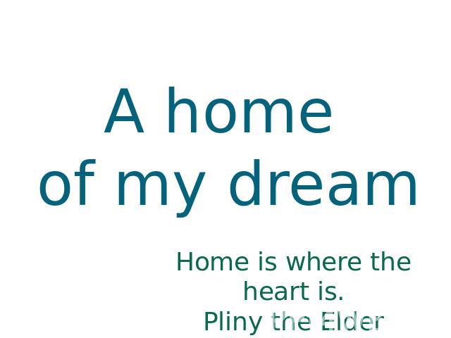 A home of my dream Home is where the heart is. Pliny the Elder
