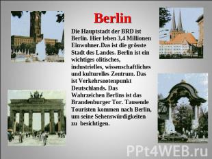 Berlin Die Hauptstadt der BRD ist Berlin. Hier leben 3,4 Millionen Einwohner.Das
