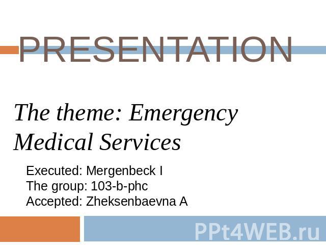 PRESENTATION The theme: Emergency Medical Services Executed: Mergenbeck I The group: 103-b-phc Accepted: Zheksenbaevna A