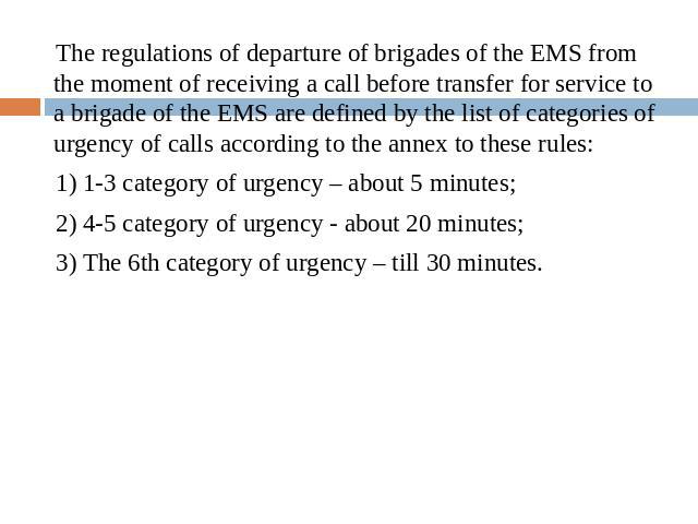The regulations of departure of brigades of the EMS from the moment of receiving a call before transfer for service to a brigade of the EMS are defined by the list of categories of urgency of calls according to the annex to these rules: 1) 1-3 categ…