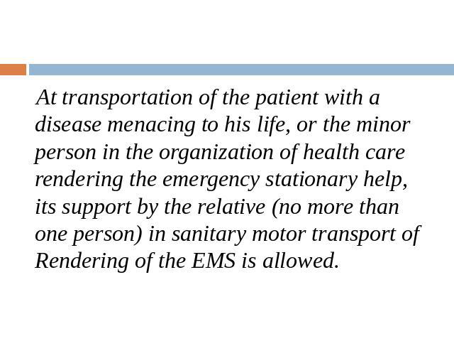 At transportation of the patient with a disease menacing to his life, or the minor person in the organization of health care rendering the emergency stationary help, its support by the relative (no more than one person) in sanitary motor transport o…