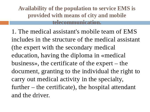 Availability of the population to service EMS is provided with means of city and mobile telecommunication. 1. The medical assistant's mobile team of EMS includes in the structure of the medical assistant (the expert with the secondary medical educat…