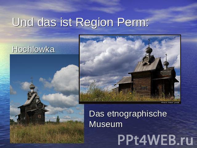 Und das ist Region Perm: Hochlowka Das etnographischeMuseum