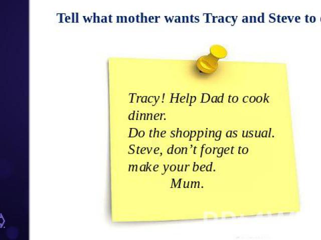 Tell what mother wants Tracy and Steve to do? Tracy! Help Dad to cook dinner. Do the shopping as usual. Steve, don’t forget to make your bed. Mum.