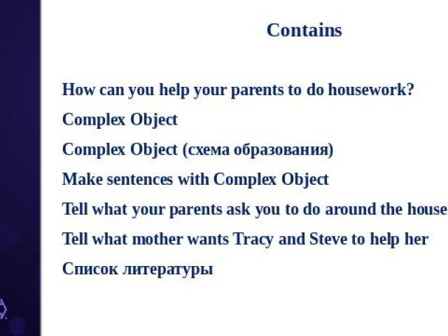 Contains How can you help your parents to do housework? Complex Object Complex Object (схема образования) Make sentences with Complex Object Tell what your parents ask you to do around the house? Tell what mother wants Tracy and Steve to help her Сп…