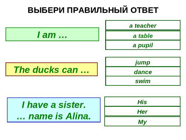 ВЫБЕРИ ПРАВИЛЬНЫЙ ОТВЕТ I am ... The ducks can … I have a sister. … name is Alina.