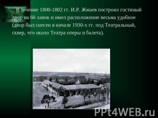 В течение 1800-1802 гг. И.Р. Жмаев построил гостиный двор на 60 лавок и имел рас