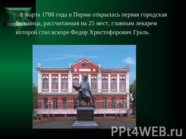 1 марта 1788 года в Перми открылась первая городская больница, рассчитанная на 25 мест, главным лекарем которой стал вскоре Федор Христофорович Граль.