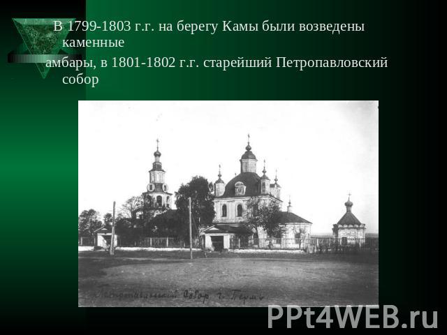 В 1799-1803 г.г. на берегу Камы были возведены каменные амбары, в 1801-1802 г.г. старейший Петропавловский собор
