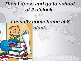 Then I dress and go to school at 2 o’clock. I usually come home at 8 o’clock.
