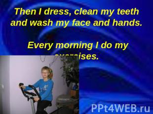 Then I dress, clean my teeth and wash my face and hands. Every morning I do my e