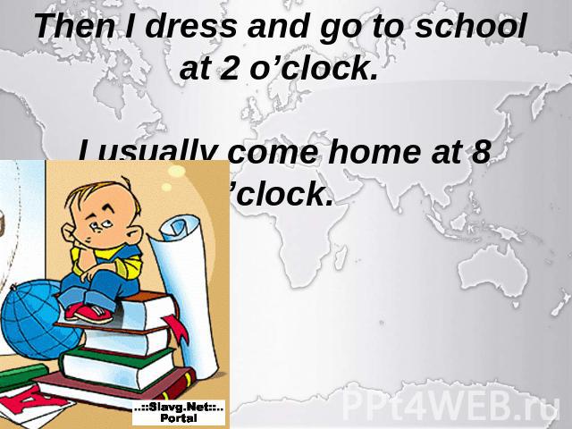 Then I dress and go to school at 2 o’clock. I usually come home at 8 o’clock.