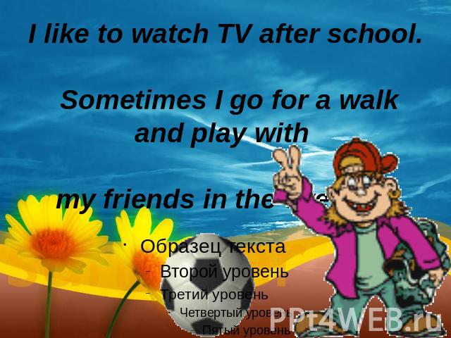 I like to watch TV after school. Sometimes I go for a walk and play with my friends in the evening.