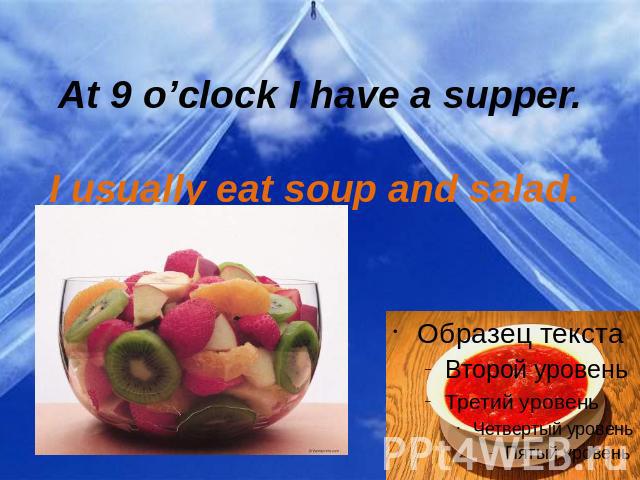At 9 o’clock I have a supper. I usually eat soup and salad.