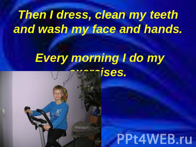 Then I dress, clean my teeth and wash my face and hands. Every morning I do my exercises.