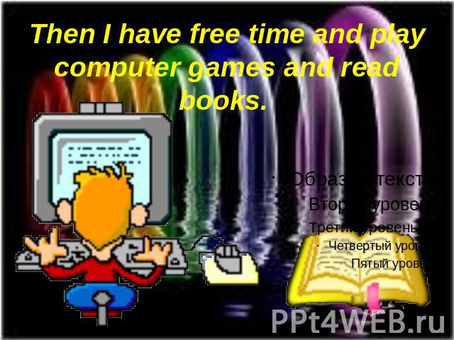 Then I have free time and play computer games and read books.