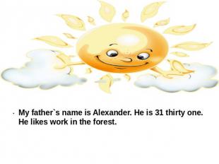 My father`s name is Alexander. He is 31 thirty one. He likes work in the forest.