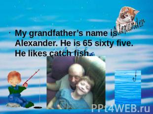My grandfather’s name is Alexander. He is 65 sixty five. He likes catch fish.