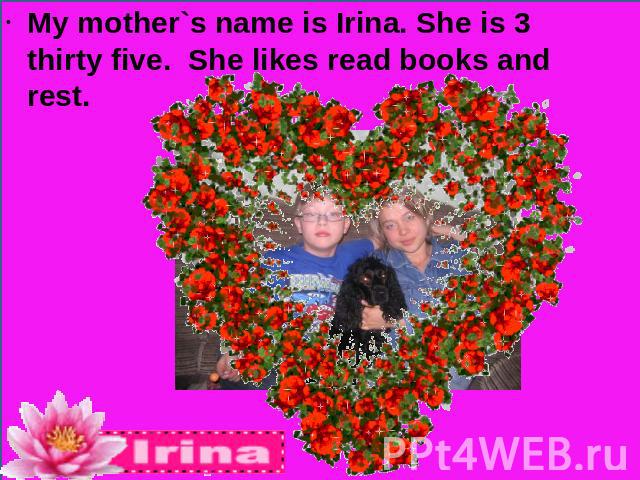 My mother`s name is Irina. She is 3 thirty five. She likes read books and rest.