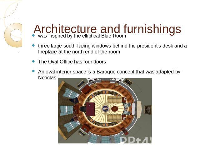 Architecture and furnishings was inspired by the elliptical Blue Room three large south-facing windows behind the president's desk and a fireplace at the north end of the room The Oval Office has four doors An oval interior space is a Baroque concep…