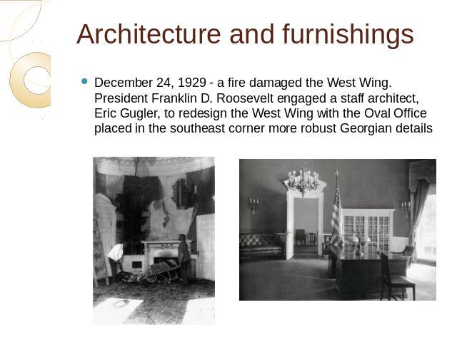 Architecture and furnishings December 24, 1929 - a fire damaged the West Wing. President Franklin D. Roosevelt engaged a staff architect, Eric Gugler, to redesign the West Wing with the Oval Office placed in the southeast corner more robust Georgian…