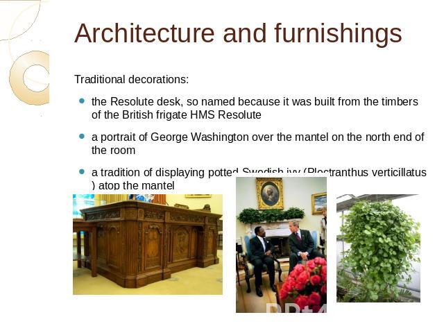 Architecture and furnishings Traditional decorations: the Resolute desk, so named because it was built from the timbers of the British frigate HMS Resolute a portrait of George Washington over the mantel on the north end of the room a tradition of d…