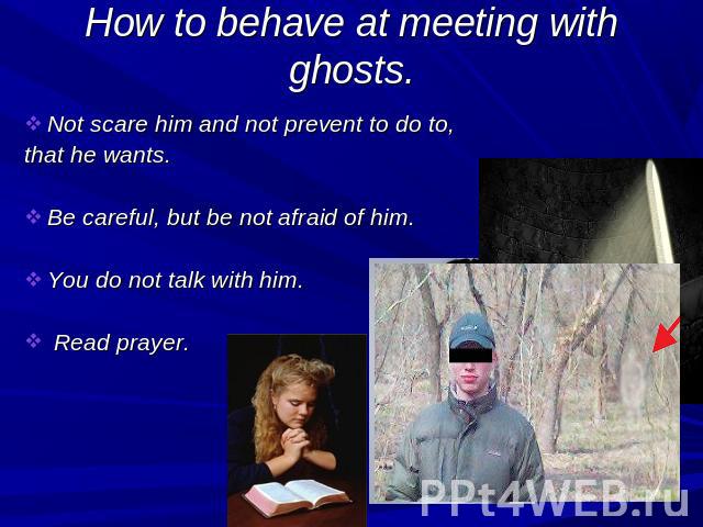 How to behave at meeting with ghosts. Not scare him and not prevent to do to, that he wants. Be careful, but be not afraid of him. You do not talk with him. Read prayer.