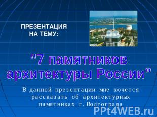 ПРЕЗЕНТАЦИЯ НА ТЕМУ: "7 памятников архитектуры России" В данной презентации мне
